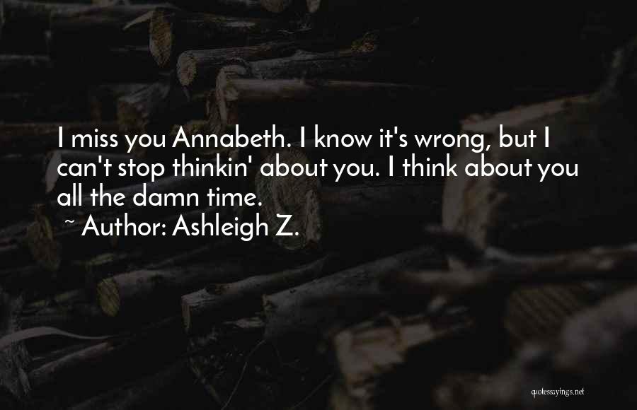 Ashleigh Z. Quotes: I Miss You Annabeth. I Know It's Wrong, But I Can't Stop Thinkin' About You. I Think About You All