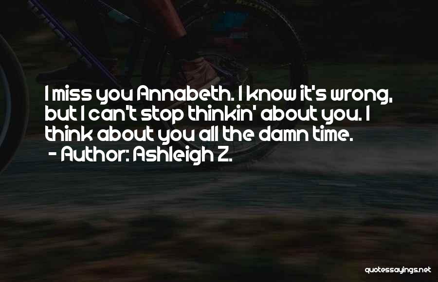 Ashleigh Z. Quotes: I Miss You Annabeth. I Know It's Wrong, But I Can't Stop Thinkin' About You. I Think About You All