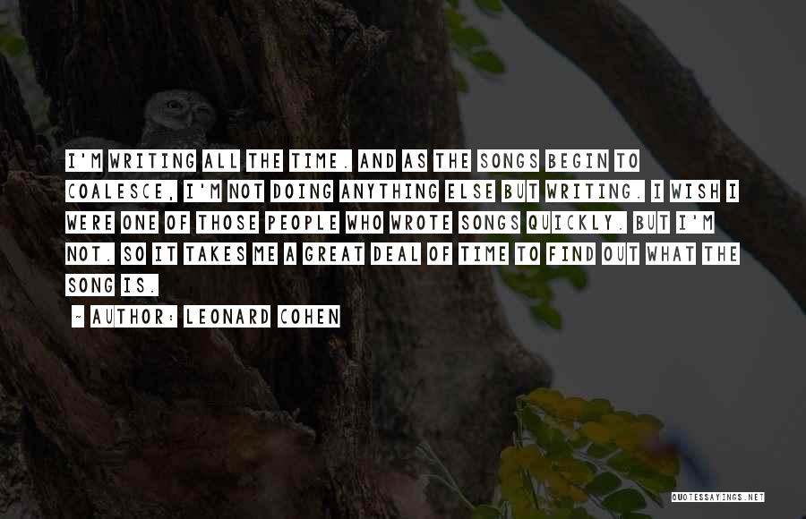 Leonard Cohen Quotes: I'm Writing All The Time. And As The Songs Begin To Coalesce, I'm Not Doing Anything Else But Writing. I