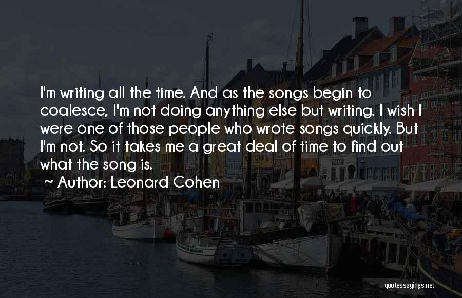 Leonard Cohen Quotes: I'm Writing All The Time. And As The Songs Begin To Coalesce, I'm Not Doing Anything Else But Writing. I