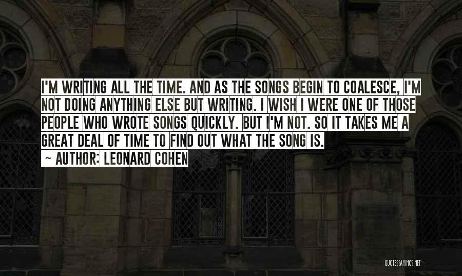 Leonard Cohen Quotes: I'm Writing All The Time. And As The Songs Begin To Coalesce, I'm Not Doing Anything Else But Writing. I