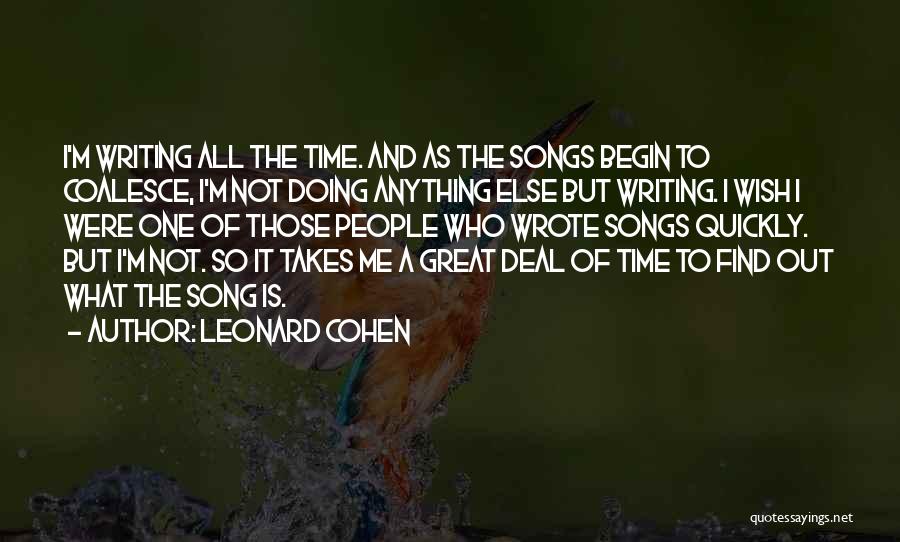 Leonard Cohen Quotes: I'm Writing All The Time. And As The Songs Begin To Coalesce, I'm Not Doing Anything Else But Writing. I