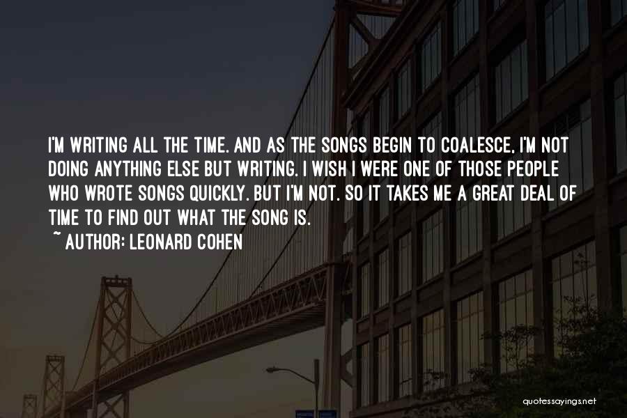 Leonard Cohen Quotes: I'm Writing All The Time. And As The Songs Begin To Coalesce, I'm Not Doing Anything Else But Writing. I