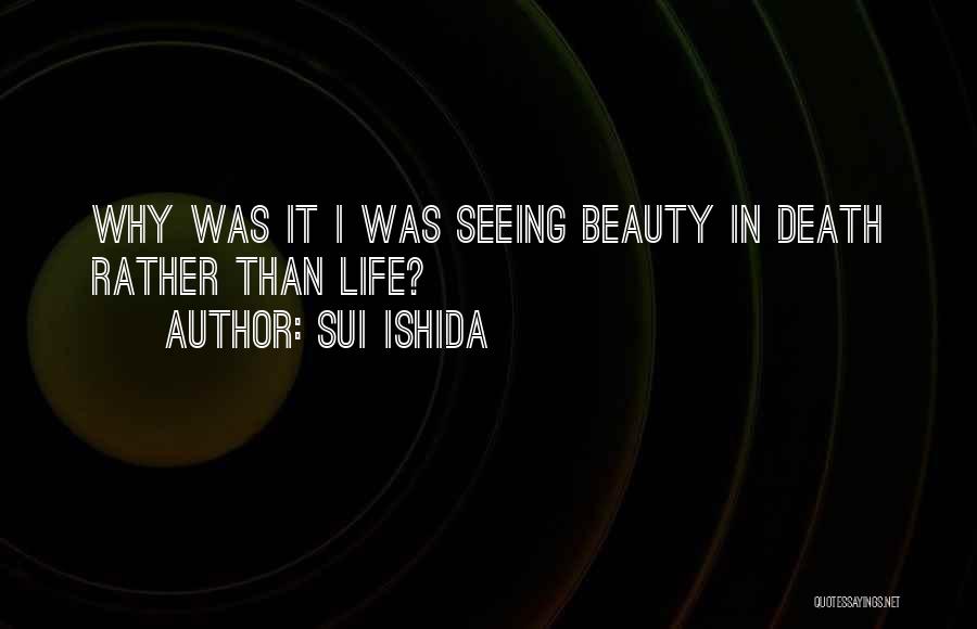 Sui Ishida Quotes: Why Was It I Was Seeing Beauty In Death Rather Than Life?