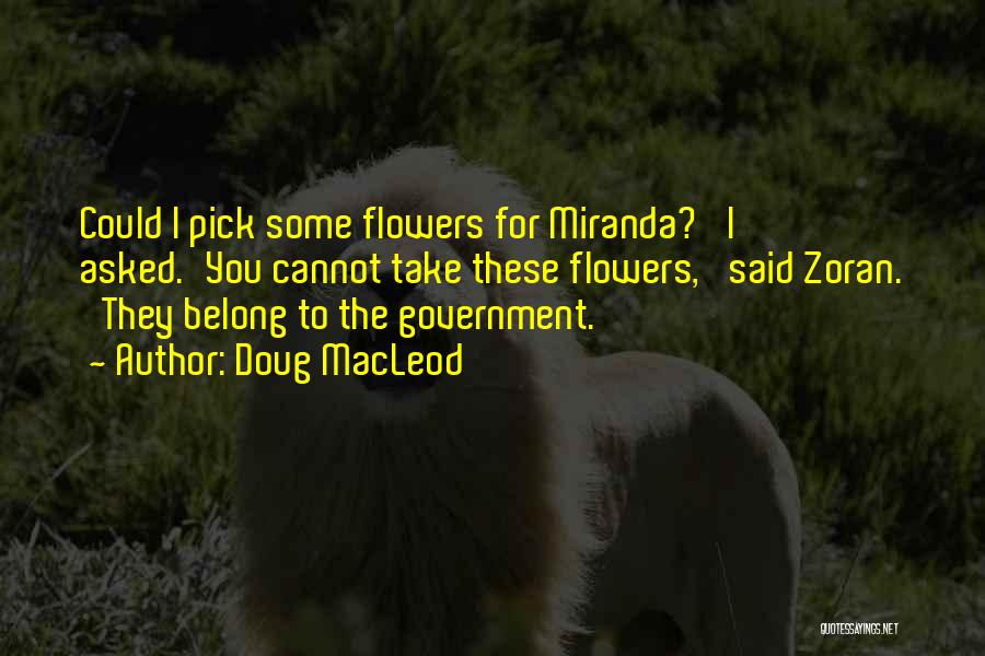 Doug MacLeod Quotes: Could I Pick Some Flowers For Miranda?' I Asked.'you Cannot Take These Flowers,' Said Zoran. 'they Belong To The Government.