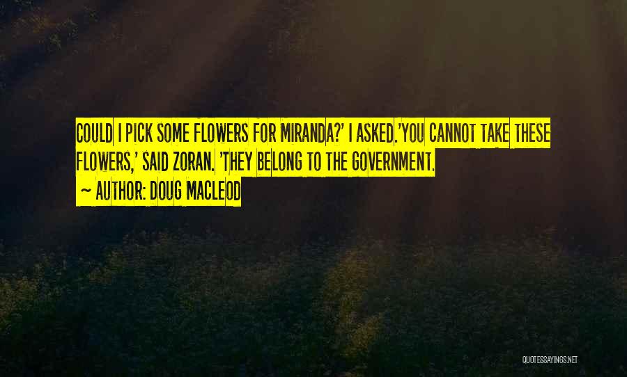 Doug MacLeod Quotes: Could I Pick Some Flowers For Miranda?' I Asked.'you Cannot Take These Flowers,' Said Zoran. 'they Belong To The Government.