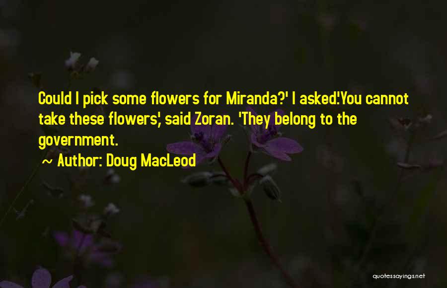 Doug MacLeod Quotes: Could I Pick Some Flowers For Miranda?' I Asked.'you Cannot Take These Flowers,' Said Zoran. 'they Belong To The Government.