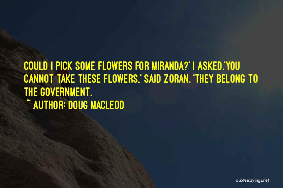 Doug MacLeod Quotes: Could I Pick Some Flowers For Miranda?' I Asked.'you Cannot Take These Flowers,' Said Zoran. 'they Belong To The Government.