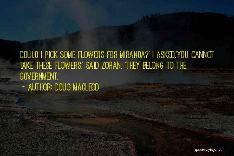 Doug MacLeod Quotes: Could I Pick Some Flowers For Miranda?' I Asked.'you Cannot Take These Flowers,' Said Zoran. 'they Belong To The Government.