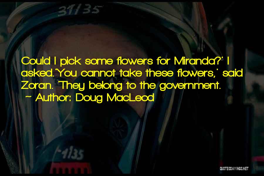 Doug MacLeod Quotes: Could I Pick Some Flowers For Miranda?' I Asked.'you Cannot Take These Flowers,' Said Zoran. 'they Belong To The Government.