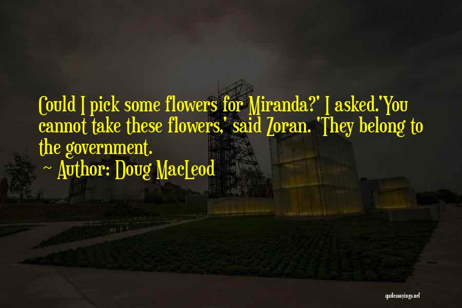 Doug MacLeod Quotes: Could I Pick Some Flowers For Miranda?' I Asked.'you Cannot Take These Flowers,' Said Zoran. 'they Belong To The Government.