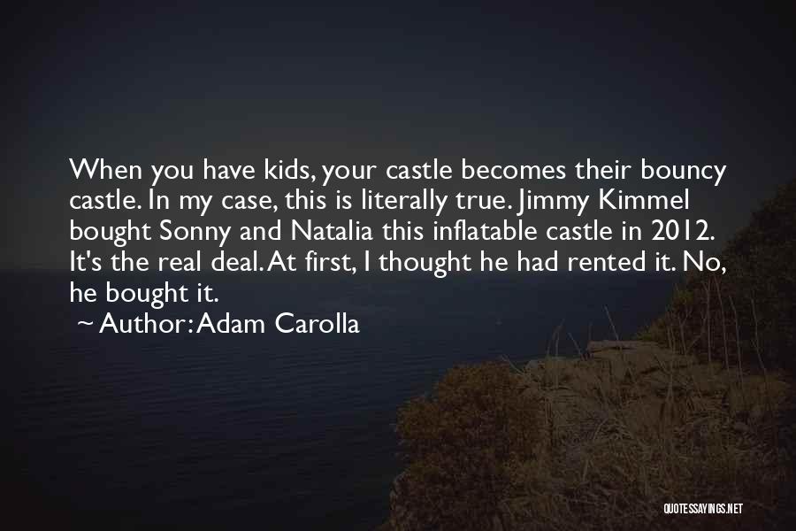 Adam Carolla Quotes: When You Have Kids, Your Castle Becomes Their Bouncy Castle. In My Case, This Is Literally True. Jimmy Kimmel Bought