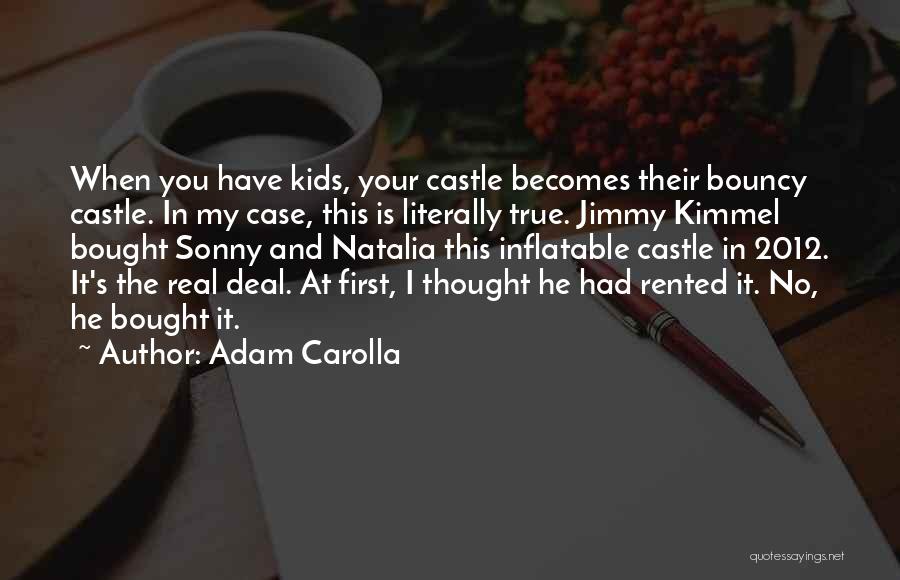 Adam Carolla Quotes: When You Have Kids, Your Castle Becomes Their Bouncy Castle. In My Case, This Is Literally True. Jimmy Kimmel Bought