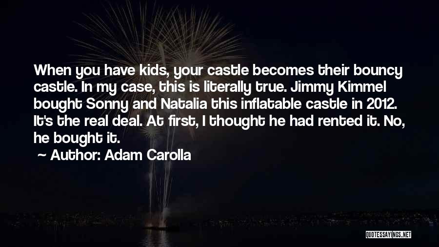 Adam Carolla Quotes: When You Have Kids, Your Castle Becomes Their Bouncy Castle. In My Case, This Is Literally True. Jimmy Kimmel Bought