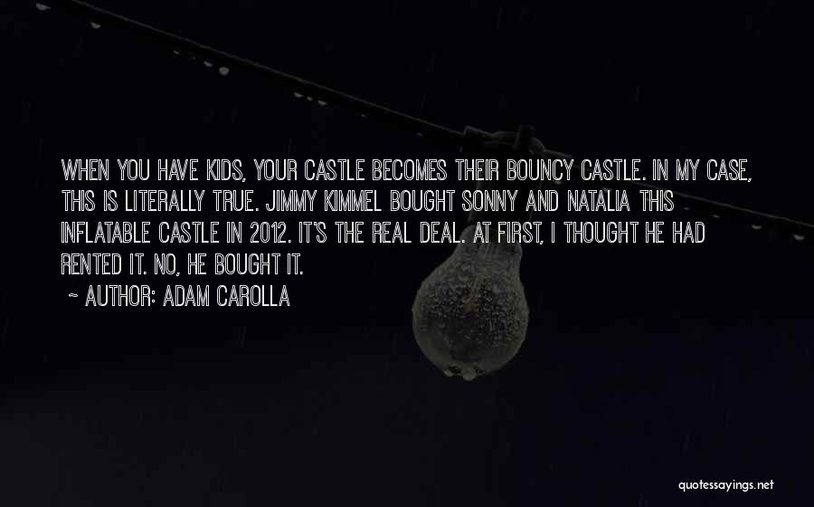 Adam Carolla Quotes: When You Have Kids, Your Castle Becomes Their Bouncy Castle. In My Case, This Is Literally True. Jimmy Kimmel Bought