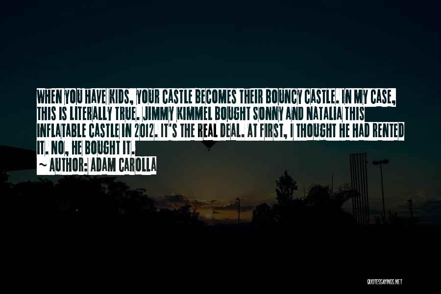 Adam Carolla Quotes: When You Have Kids, Your Castle Becomes Their Bouncy Castle. In My Case, This Is Literally True. Jimmy Kimmel Bought