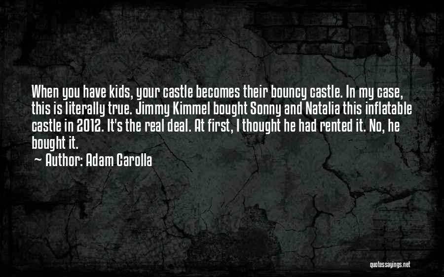 Adam Carolla Quotes: When You Have Kids, Your Castle Becomes Their Bouncy Castle. In My Case, This Is Literally True. Jimmy Kimmel Bought