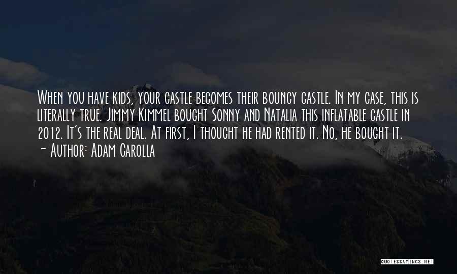 Adam Carolla Quotes: When You Have Kids, Your Castle Becomes Their Bouncy Castle. In My Case, This Is Literally True. Jimmy Kimmel Bought