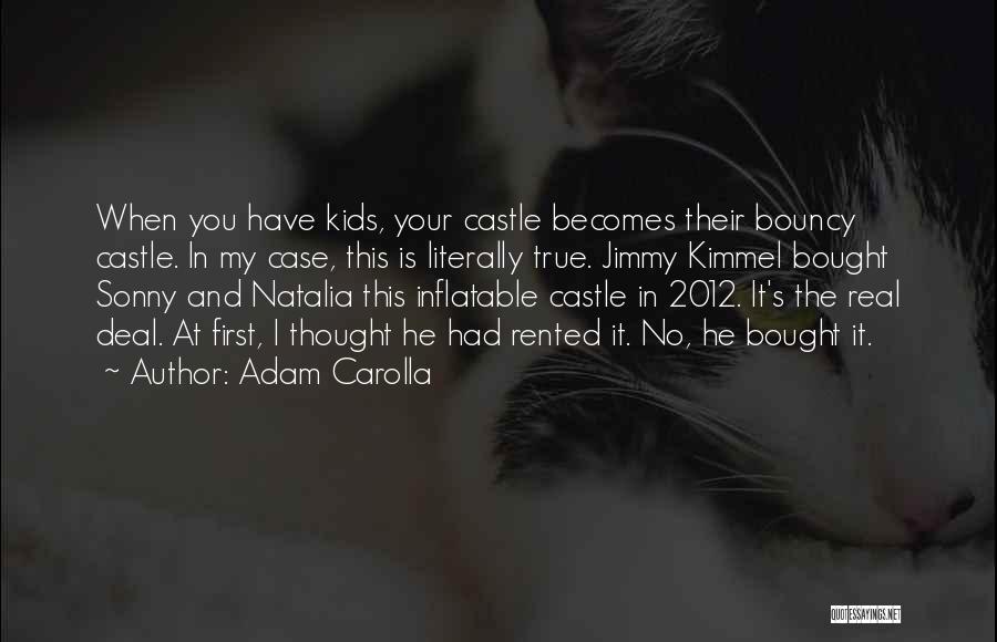 Adam Carolla Quotes: When You Have Kids, Your Castle Becomes Their Bouncy Castle. In My Case, This Is Literally True. Jimmy Kimmel Bought