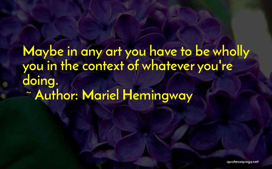 Mariel Hemingway Quotes: Maybe In Any Art You Have To Be Wholly You In The Context Of Whatever You're Doing.