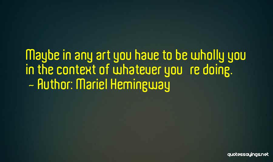 Mariel Hemingway Quotes: Maybe In Any Art You Have To Be Wholly You In The Context Of Whatever You're Doing.