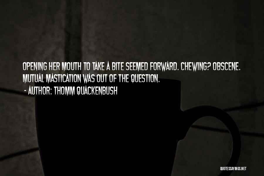 Thomm Quackenbush Quotes: Opening Her Mouth To Take A Bite Seemed Forward. Chewing? Obscene. Mutual Mastication Was Out Of The Question.