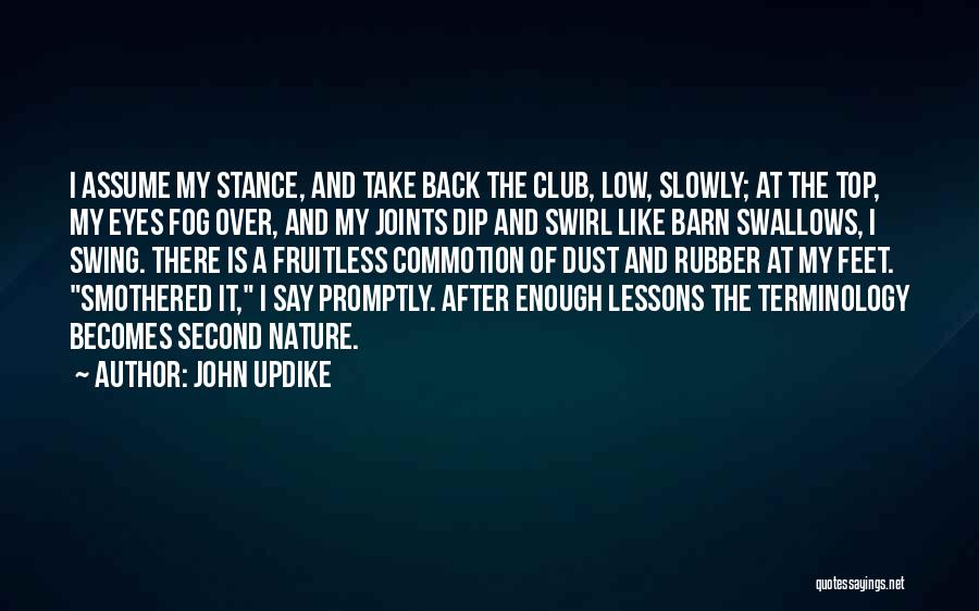 John Updike Quotes: I Assume My Stance, And Take Back The Club, Low, Slowly; At The Top, My Eyes Fog Over, And My