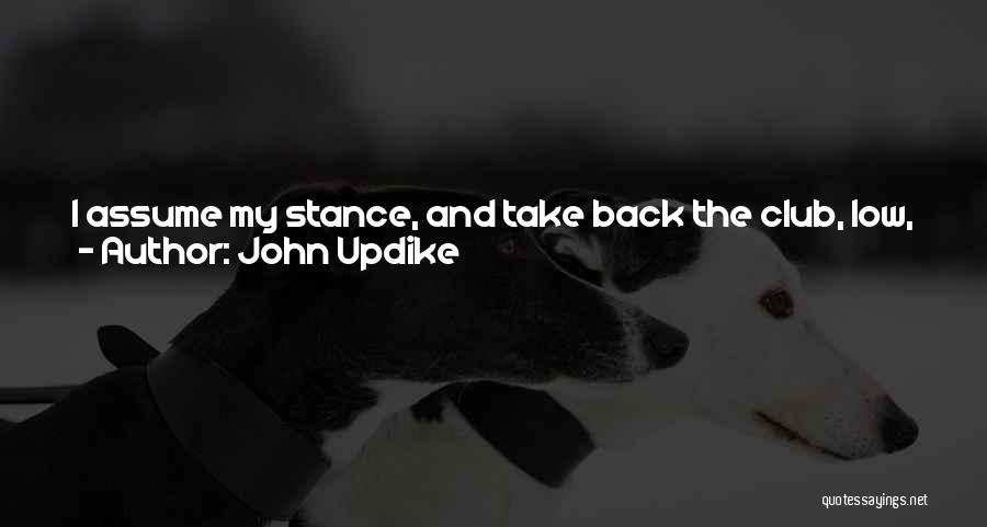John Updike Quotes: I Assume My Stance, And Take Back The Club, Low, Slowly; At The Top, My Eyes Fog Over, And My