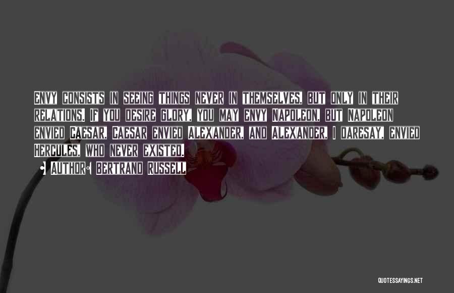 Bertrand Russell Quotes: Envy Consists In Seeing Things Never In Themselves, But Only In Their Relations. If You Desire Glory, You May Envy