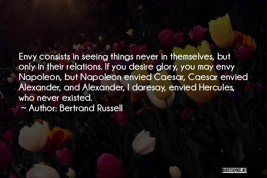 Bertrand Russell Quotes: Envy Consists In Seeing Things Never In Themselves, But Only In Their Relations. If You Desire Glory, You May Envy