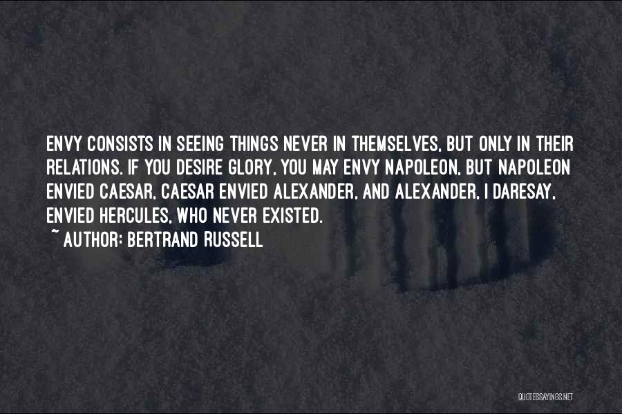 Bertrand Russell Quotes: Envy Consists In Seeing Things Never In Themselves, But Only In Their Relations. If You Desire Glory, You May Envy