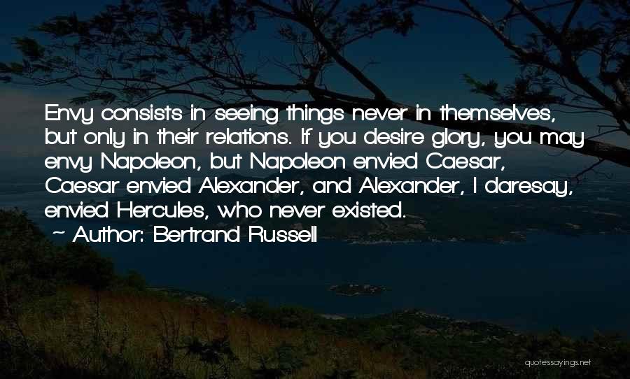 Bertrand Russell Quotes: Envy Consists In Seeing Things Never In Themselves, But Only In Their Relations. If You Desire Glory, You May Envy