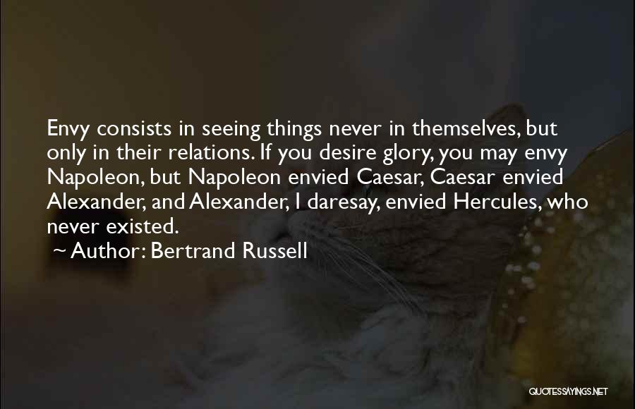 Bertrand Russell Quotes: Envy Consists In Seeing Things Never In Themselves, But Only In Their Relations. If You Desire Glory, You May Envy