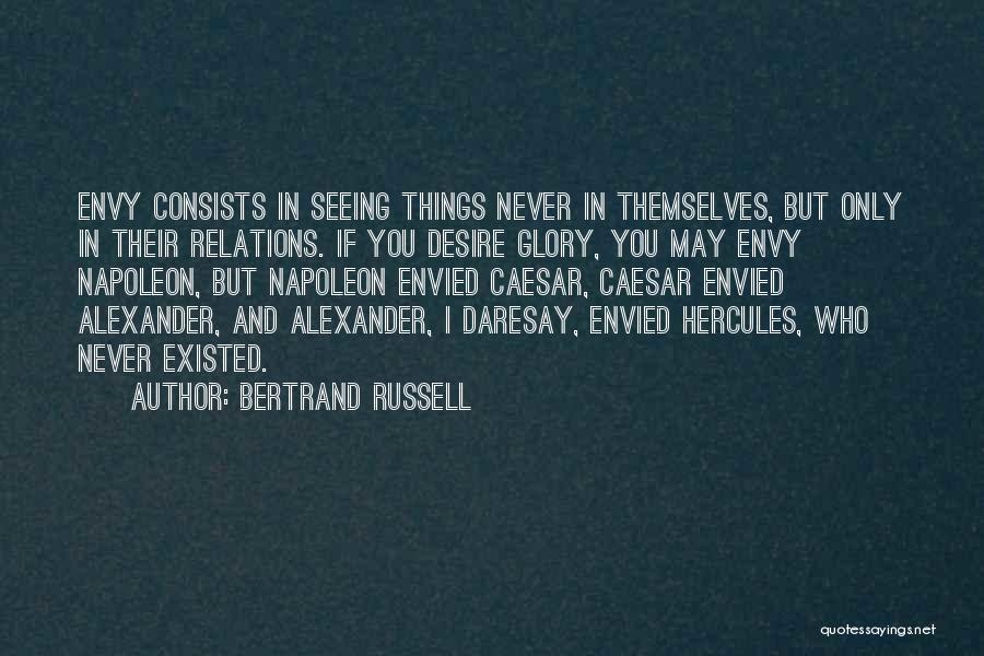 Bertrand Russell Quotes: Envy Consists In Seeing Things Never In Themselves, But Only In Their Relations. If You Desire Glory, You May Envy