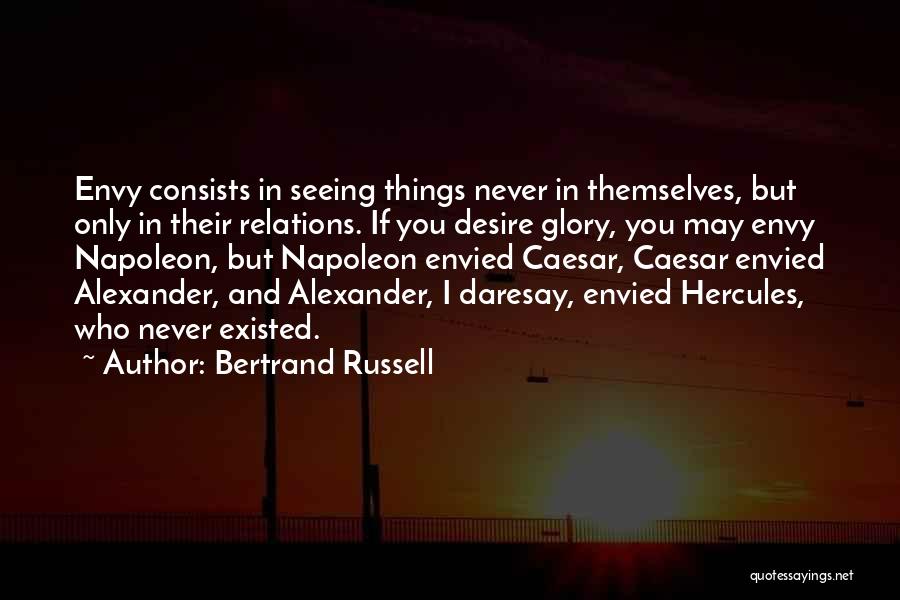 Bertrand Russell Quotes: Envy Consists In Seeing Things Never In Themselves, But Only In Their Relations. If You Desire Glory, You May Envy