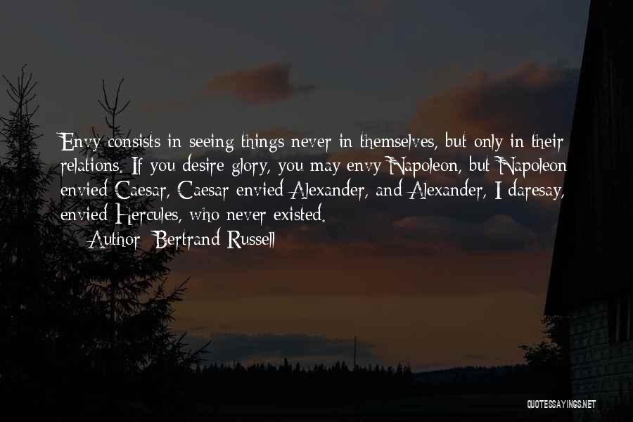 Bertrand Russell Quotes: Envy Consists In Seeing Things Never In Themselves, But Only In Their Relations. If You Desire Glory, You May Envy