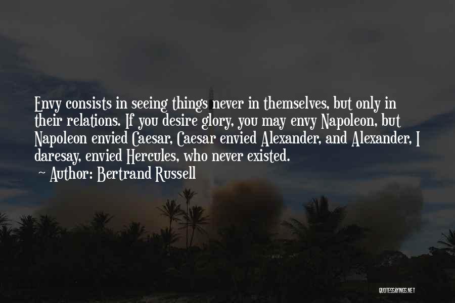 Bertrand Russell Quotes: Envy Consists In Seeing Things Never In Themselves, But Only In Their Relations. If You Desire Glory, You May Envy