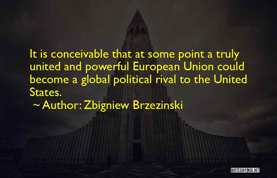 Zbigniew Brzezinski Quotes: It Is Conceivable That At Some Point A Truly United And Powerful European Union Could Become A Global Political Rival