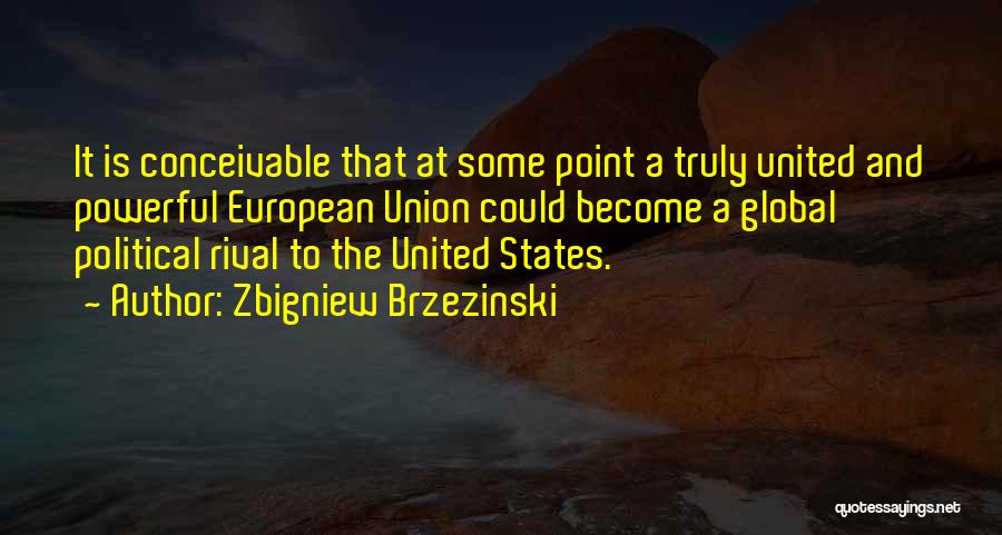 Zbigniew Brzezinski Quotes: It Is Conceivable That At Some Point A Truly United And Powerful European Union Could Become A Global Political Rival