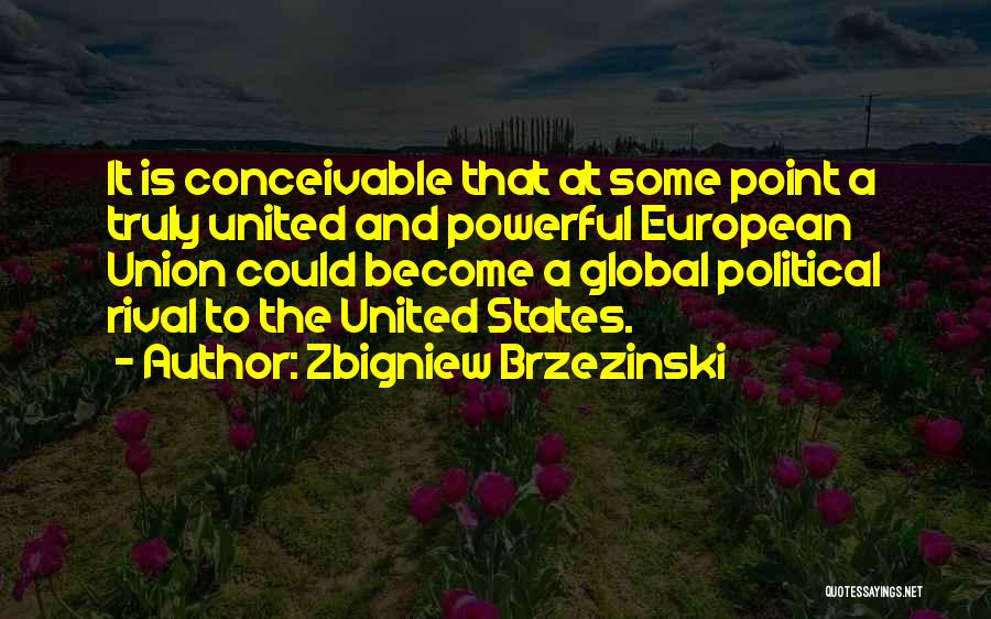 Zbigniew Brzezinski Quotes: It Is Conceivable That At Some Point A Truly United And Powerful European Union Could Become A Global Political Rival