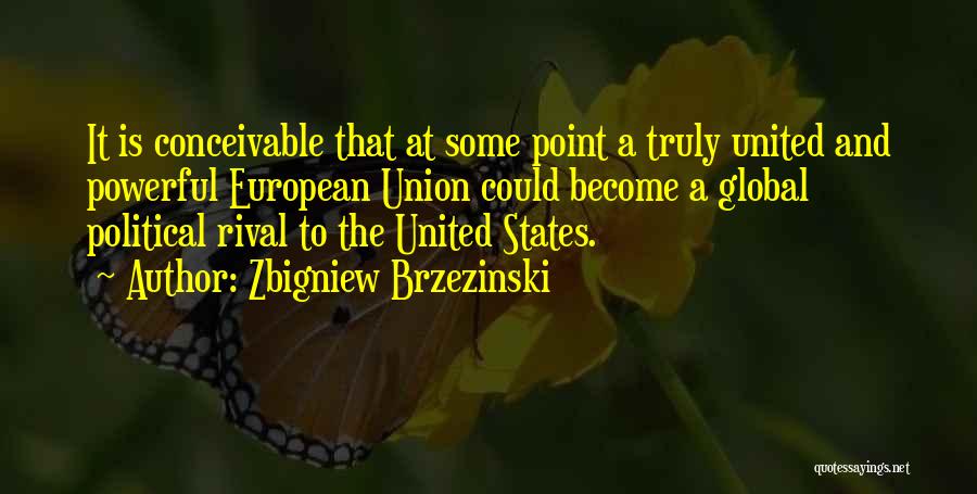 Zbigniew Brzezinski Quotes: It Is Conceivable That At Some Point A Truly United And Powerful European Union Could Become A Global Political Rival