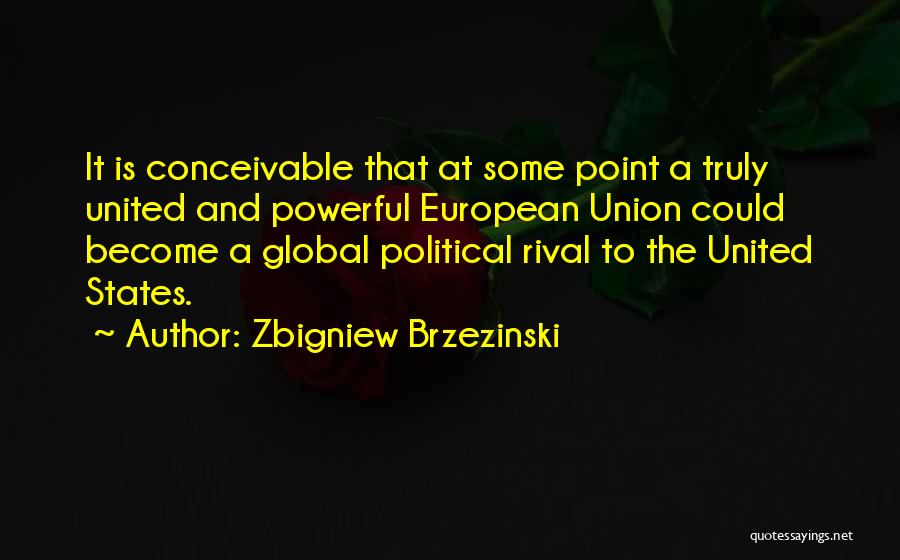 Zbigniew Brzezinski Quotes: It Is Conceivable That At Some Point A Truly United And Powerful European Union Could Become A Global Political Rival