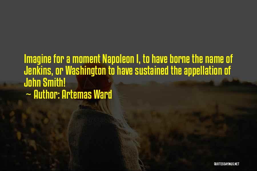 Artemas Ward Quotes: Imagine For A Moment Napoleon I, To Have Borne The Name Of Jenkins, Or Washington To Have Sustained The Appellation