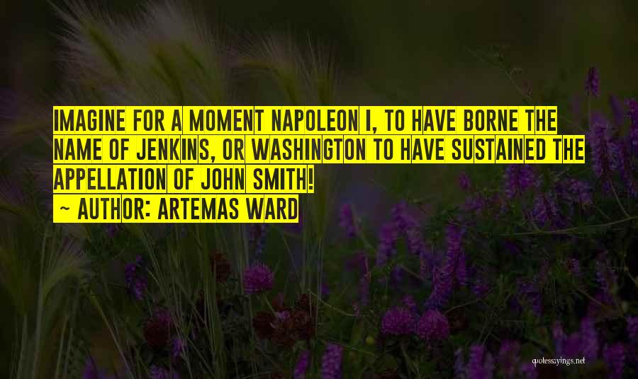 Artemas Ward Quotes: Imagine For A Moment Napoleon I, To Have Borne The Name Of Jenkins, Or Washington To Have Sustained The Appellation