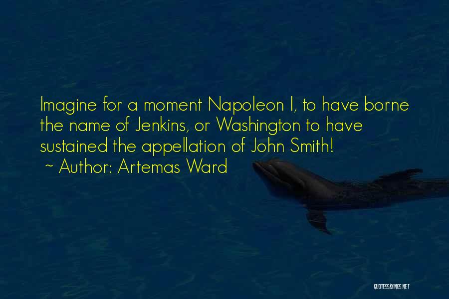 Artemas Ward Quotes: Imagine For A Moment Napoleon I, To Have Borne The Name Of Jenkins, Or Washington To Have Sustained The Appellation