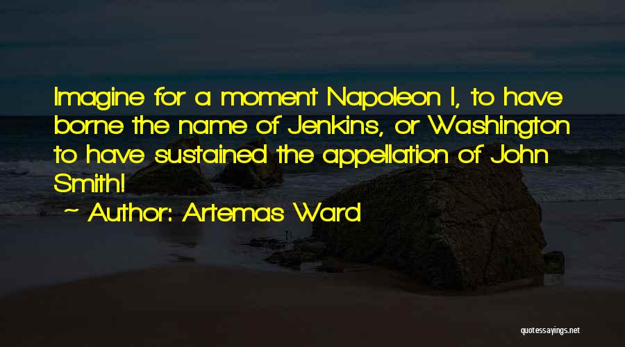 Artemas Ward Quotes: Imagine For A Moment Napoleon I, To Have Borne The Name Of Jenkins, Or Washington To Have Sustained The Appellation