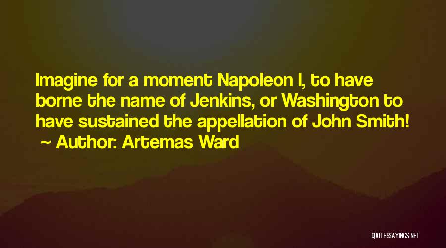 Artemas Ward Quotes: Imagine For A Moment Napoleon I, To Have Borne The Name Of Jenkins, Or Washington To Have Sustained The Appellation