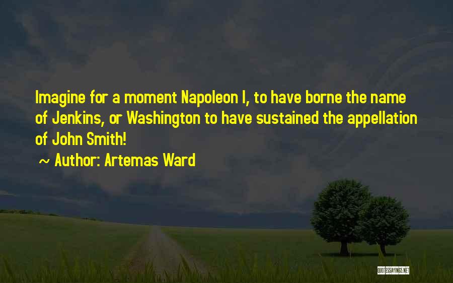 Artemas Ward Quotes: Imagine For A Moment Napoleon I, To Have Borne The Name Of Jenkins, Or Washington To Have Sustained The Appellation