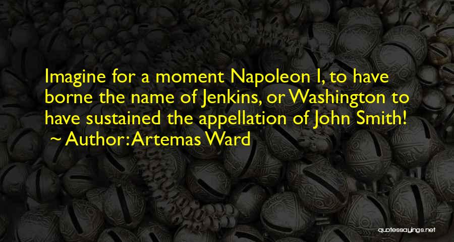 Artemas Ward Quotes: Imagine For A Moment Napoleon I, To Have Borne The Name Of Jenkins, Or Washington To Have Sustained The Appellation