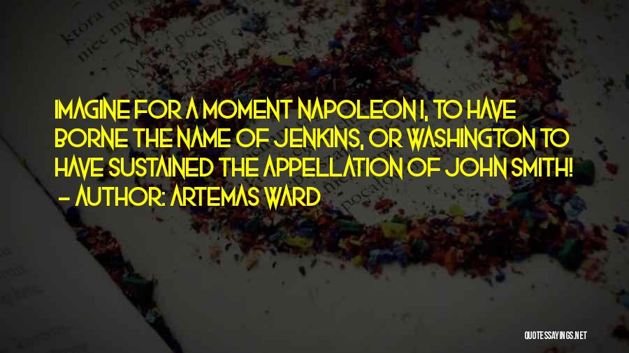 Artemas Ward Quotes: Imagine For A Moment Napoleon I, To Have Borne The Name Of Jenkins, Or Washington To Have Sustained The Appellation